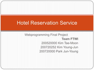 Webprogramming Final Project Team FTWI 200520000 Kim Tae-Moon  200720252 Kim Young-Jun 200720000 Park Jun-Young Hotel Reservation Service 