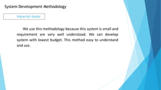 We use this methodology because this system is small and
requirement are very well understood. We can develop
system with lowest budget. This method easy to understand
and use.
System Development Methodology
Waterfall Model
 