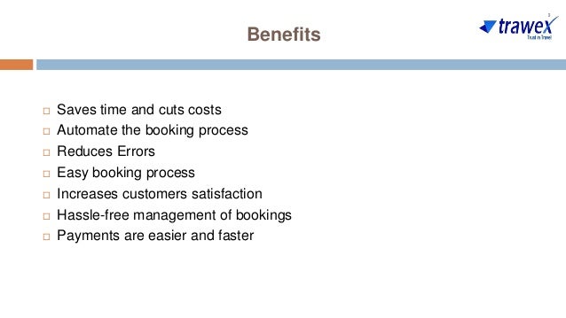 Benefits
 Saves time and cuts costs
 Automate the booking process
 Reduces Errors
 Easy booking process
 Increases customers satisfaction
 Hassle-free management of bookings
 Payments are easier and faster
 