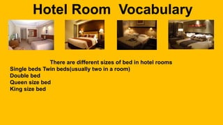 Hotel Room Vocabulary
There are different sizes of bed in hotel rooms
Single beds Twin beds(usually two in a room)
Double bed
Queen size bed
King size bed
 