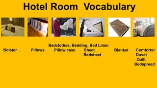 Hotel Room Vocabulary
Bedclothes, Bedding, Bed Linen
Bolster Pillows Pillow case Sheet Blanket Comforter
Bedsheet Duvet
Quilt
Bedspread
 