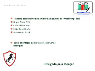 Trabalho desenvolvido no âmbito da disciplina de “Marketing” por:
Bruno Pinto Nº3
Cunha Filipe Nº6
Filipe Pereira Nº7
Marco Cruz Nº13
Escola Secundária Sá da Bandeira
Sob a orientação do Professor: José Carlos
Rodrigues
Obrigado pela atenção
 