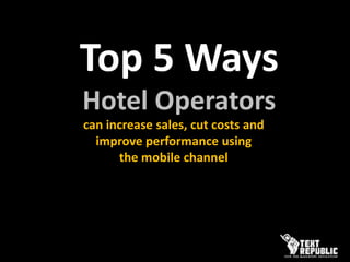 Top 5 Ways  Hotel Operators can increase sales, cut costs and improve performance using  the mobile channel 