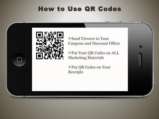 How to Use QR Codes
Send Viewers to Your
Coupons and Discount Offers
Put Your QR Codes on ALL
Marketing Materials
Put QR Codes on Your
Receipts
 