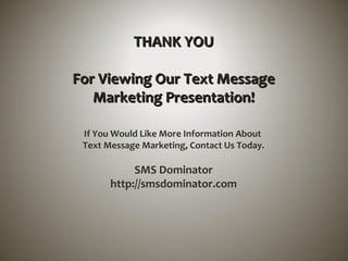 THANK YOUTHANK YOU
For Viewing Our Text MessageFor Viewing Our Text Message
Marketing Presentation!Marketing Presentation!
If You Would Like More Information About
Text Message Marketing, Contact Us Today.
SMS Dominator
http://smsdominator.com
 