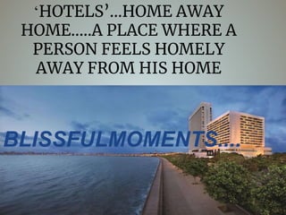 ‘HOTELS’...HOME AWAY
HOME.....A PLACE WHERE A
PERSON FEELS HOMELY
AWAY FROM HIS HOME
BLISSFULMOMENTS....
 