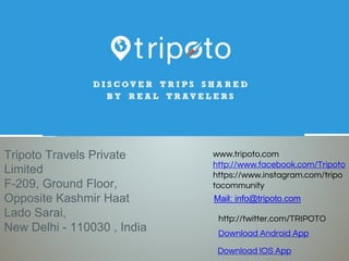 Tripoto Travels Private
Limited
F-209, Ground Floor,
Opposite Kashmir Haat
Lado Sarai,
New Delhi - 110030 , India
Mail: info@tripoto.com
www.tripoto.com
http://www.facebook.com/Tripoto
https://www.instagram.com/tripo
tocommunity
http://twitter.com/TRIPOTO
Download Android App
Download IOS App
 