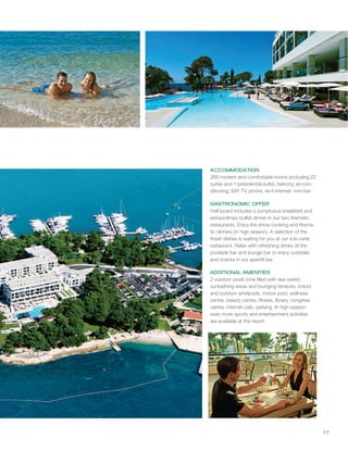 17
ACCOMMODATION
GASTRONOMIC OFFER
ADDITIONAL AMENITIES
268 modern and comfortable rooms (including 22
suites and 1 presidential suite), balcony, air-con-
ditioning, SAT TV, phone, wi-fi internet, mini bar.
Half board includes a sumptuous breakfast and
extraordinary buffet dinner in our two thematic
restaurants. Enjoy the show cooking and thema-
tic dinners (in high season). A selection of the
finest dishes is waiting for you at our á la carte
restaurant. Relax with refreshing drinks at the
poolside bar and lounge bar or enjoy cocktails
and snacks in our aperitif bar.
2 outdoor pools (one filled with sea water),
sunbathing areas and lounging terraces, indoor
and outdoor whirlpools, indoor pool, wellness
centre, beauty centre, fitness, library, congress
centre, internet cafe, parking. In high season
even more sports and entertainment activities
are available at the resort.
1
1
 