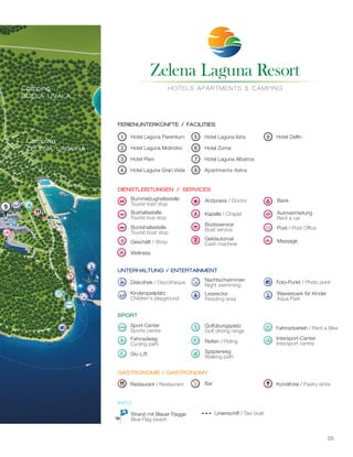 35
9
Restaurant / Restaurant
1 Hotel Laguna Parentium
2 Hotel Laguna Molindrio
3 Hotel Plavi
4 Hotel Laguna Gran Vista
INFO
5 Hotel Laguna Istra
6 Hotel Zorna
7 Hotel Laguna Albatros
8 Apartments Astra
9 Hotel Delfin
Wellness
SPORT
Bar
Strand mit Blauer Flagge
Blue Flag beach
FERIENUNTERKÜNFTE / FACILITIES
DIENSTLEISTUNGEN / SERVICES
UNTERHALTUNG / ENTERTAINMENT
GASTRONOMIE / GASTRONOMY
Bummelzughaltestelle
Tourist train stop
Bushaltestelle
Tourist bus stop
Bootshaltestelle
Tourist boat stop
Geschäft / Shop
Arztpraxis / Doctor
Kapelle / Chapel
Bootsservice
Boat service
Geldautomat
Cash machine
Bank
Autovermietung
Rent a car
Post / Post Office
Massage
Nachtschwimmen
Night swimming
Leseecke
Reading area
Diskothek / Discotheque
Kinderspielplatz
Children's playground
Foto-Punkt / Photo point
Wasserpark für Kinder
Aqua Park
Golfübungsplatz
Golf driving range
Reiten / Riding
Spazierweg
Walking path
Sport-Center
Sports centre
Fahrradweg
Cycling path
Ski-Lift
Fahrradverleih / Rent a Bike
Intersport-Center
Intersport centre
Konditorei / Pastry store
Linienschiff / Taxi boat
 