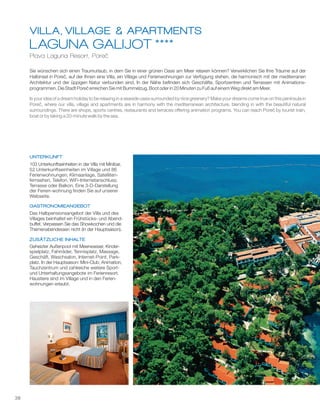 38
LAGUNA GALIJOT
VILLA, VILLAGE & APARTMENTS
****
Plava Laguna Resort, Poreč
und Unterhaltungsangebote im Ferienresort.
Sie wünschen sich einen Traumurlaub, in dem Sie in einer grünen Oase am Meer relaxen können? Verwirklichen Sie Ihre Träume auf der
Halbinsel in Poreč, auf der Ihnen eine Villa, ein Village und Ferienwohnungen zur Verfügung stehen, die harmonisch mit der mediterranen
Architektur und der üppigen Natur verbunden sind. In der Nähe befinden sich Geschäfte, Sportzentren und Terrassen mit Animations-
programmen. Die Stadt Poreč erreichen Sie mit Bummelzug, Boot oder in 20 Minuten zu Fuß auf einem Weg direkt am Meer.
1
Is your idea of a dream holiday to be relaxing in a seaside oasis surrounded by nice greenery? Make your dreams come true on this peninsula in
Poreč, where our villa, village and apartments are in harmony with the mediterranean architecture, blending in with the beautiful natural
surroundings. There are shops, sports centres, restaurants and terraces offering animation programs. You can reach Poreč by tourist train,
boat or by taking a 20-minute walk by the sea.
103 Unterkunftseinheiten in der Villa mit Minibar,
52 Unterkunftseinheiten im Village und 86
Ferienwohnungen; Klimaanlage, Satelliten-
fernsehen, Telefon, WiFi-Internetanschluss;
Terrasse oder Balkon. Eine 3-D-Darstellung
der Ferien-wohnung finden Sie auf unserer
Webseite.
Das Halbpensionsangebot der Villa und des
Villages beinhaltet ein Frühstücks- und Abend-
buffet. Verpassen Sie das Showkochen und die
Themenabendessen nicht (in der Hauptsaison).
Geheizter Außenpool mit Meerwasser, Kinder-
spielplatz, Fahrräder, Tennisplatz, Massage,
Geschäft, Waschsalon, Internet-Point, Park-
platz. In der Hauptsaison: Mini-Club, Animation,
Haustiere sind im Village und in den n-Ferie
wohnungen erlaubt.
Tauchzentrum und zahlreiche weitere Sport-
UNTERKUNFT
GASTRONOMIEANGEBOT
ZUSÄTZLICHE INHALTE
 