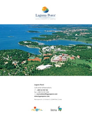 Laguna Poreč
Call center & Reservations:
✆ +385 52 410 102
Fax: +385 52 451 044
* reservations@lagunaporec.com
www.lagunaporec.com
Plava Laguna d.d. | R. Končara 12 | 52440 Poreč | Croatia
 