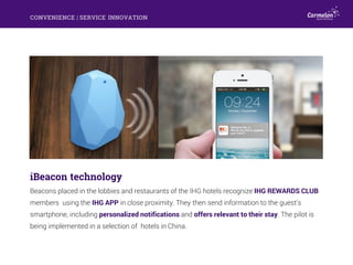 CONVENIENCE | SERVICE INNOVATION
iBeacon technology
Beacons placed in the lobbies and restaurants of the IHG hotels recogn...