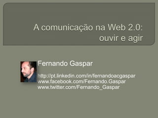 A comunicação na Web 2.0: ouvir e agir Fernando Gaspar http://pt.linkedin.com/in/fernandoacgaspar www.facebook.com/Fernando.Gaspar www.twitter.com/Fernando_Gaspar 