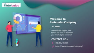 Welcome to
Hotelsales.Company
The Software, Support, and
Service you need to transform
your hotel’s digital presence!
CONTACT US:-
+91 7892481996
https://www.hotelsales.company/
 