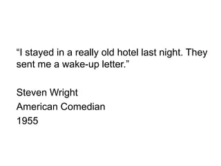 “I stayed in a really old hotel last night. They sent me a wake-up letter.”<br />Steven Wright<br />American Comedian<br /...