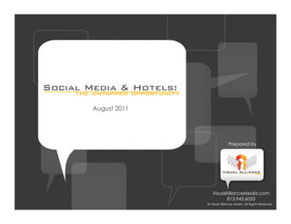 Social Media & opportunity
     the untapped
                  Hotels:
         August 2011




                                           Prepared by




                                VisualAllianceMedia.com
                                      813.943.6053           	

                             © Visual Alliance Media. All Rights Reserved.
 