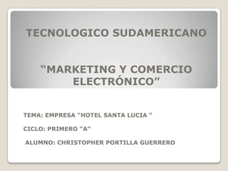 TECNOLOGICO SUDAMERICANO “MARKETING Y COMERCIO ELECTRÓNICO” TEMA: EMPRESA “HOTEL SANTA LUCIA “ CICLO: PRIMERO “A”   ALUMNO: CHRISTOPHER PORTILLA GUERRERO 