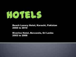 Hotels  Beach Luxury Hotel, Karachi, Pakistan  2008 to 2010 Riverina Hotel, Beruwela, Sri Lanka 2002 to 2008 