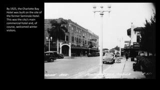 By 1925, the Charlotte Bay
Hotel was built on the site of
the former Seminole Hotel.
This was the city’s main
commercial h...