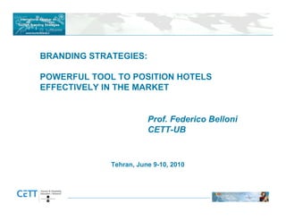 BRANDING STRATEGIES:

POWERFUL TOOL TO POSITION HOTELS
EFFECTIVELY IN THE MARKET


                        Prof. Federico Belloni
                        CETT-UB


             Tehran, June 9-10, 2010
 