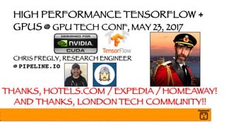 HIGH PERFORMANCE TENSORFLOW +
GPUS @ GPU TECH CONF, MAY 23, 2017
CHRIS FREGLY, RESEARCH ENGINEER
@ PIPELINE.IO
THANKS, HOTELS.COM / EXPEDIA / HOMEAWAY!
AND THANKS, LONDON TECH COMMUNITY!!
 