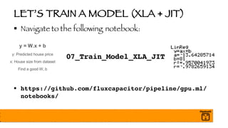 LET’S TRAIN A MODEL (XLA + JIT)
§ Navigate to the following notebook:
07_Train_Model_XLA_JIT
§ https://github.com/fluxcapacitor/pipeline/gpu.ml/
notebooks/
 