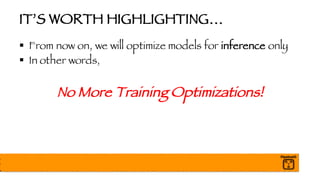IT’S WORTH HIGHLIGHTING…
§ From now on, we will optimize models for inference only
§ In other words,
No More Training Optimizations!
 