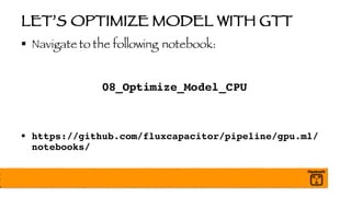 LET’S OPTIMIZE MODEL WITH GTT
§ Navigate to the following notebook:
08_Optimize_Model_CPU
§ https://github.com/fluxcapacitor/pipeline/gpu.ml/
notebooks/
 