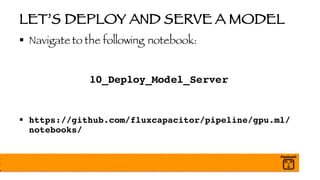 LET’S DEPLOY AND SERVE A MODEL
§ Navigate to the following notebook:
10_Deploy_Model_Server
§ https://github.com/fluxcapacitor/pipeline/gpu.ml/
notebooks/
 
