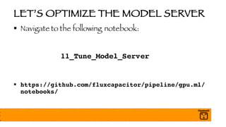 LET’S OPTIMIZE THE MODEL SERVER
§ Navigate to the following notebook:
11_Tune_Model_Server
§ https://github.com/fluxcapacitor/pipeline/gpu.ml/
notebooks/
 