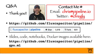 Q&A
§ Thank you!!
§ https://github.com/fluxcapacitor/pipeline/
§ Slides, code, notebooks, Docker images available here:
https://github.com/fluxcapacitor/pipeline/
gpu.ml
Contact Me @
Email: chris@pipeline.io
Twitter: @cfregly
 