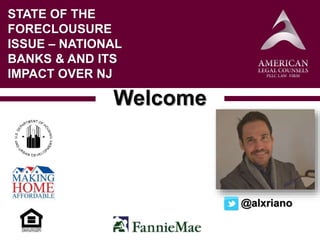 Welcome
STATE OF THE
FORECLOUSURE
ISSUE – NATIONAL
BANKS & AND ITS
IMPACT OVER NJ
@alxriano
 