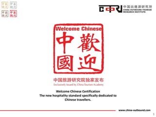 www.china-outbound.com
1
Welcome Chinese Certification
The new hospitality standard specifically dedicated to
Chinese travellers.
 