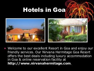 Hotels in Goa
• Welcome to our excellent Resort in Goa and enjoy our
friendly services. Our Nirvana Hermitage Goa Resort
offers the best deals including luxury accommodation
in Goa & online reservation facility at
http://www.nirvanahermitage.com.
 