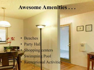 Awesome Amenities . . .
? Beaches
? Party Hall
? Shopping centers
? Swimming Pool
? Recreational Activities
 