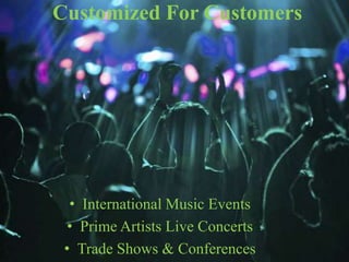 Customized For Customers
? International Music Events
? Prime Artists Live Concerts
? Trade Shows & Conferences
 