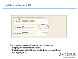 Update credentials 1/2




                                                             © 2008 Amadeus IT Group SA
    The “Update password” option can be used to:
    • Display the current credentials
    • Update credentials (if new credentials received from
      the aggregator)
 