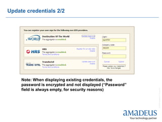 Update credentials 2/2




     Note: When displaying existing credentials, the
     password is encrypted and not displayed (“Password”




                                                           © 2008 Amadeus IT Group SA
     field is always empty, for security reasons)
 