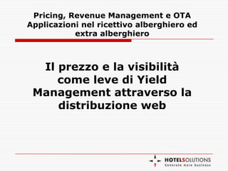 Il prezzo e la visibilità
come leve di Yield
Management attraverso la
distribuzione web
Pricing, Revenue Management e OTA
Applicazioni nel ricettivo alberghiero ed
extra alberghiero
 