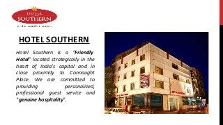 HOTEL SOUTHERN
Hotel Southern is a “Friendly
Hotel” located strategically in the
heart of India’s capital and in
close proximity to Connaught
Place. We are committed to
providing personalized,
professional guest service and
"genuine hospitality".
 