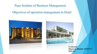Pune Institute of Business Management 
Objectives of operation management in Hotel 
Created by 
Dipanway Bhabuk; PGDM IV 
Roll:224 
 