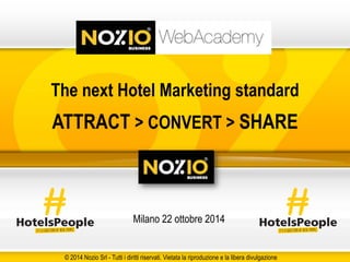 The next Hotel Marketing standard 
ATTRACT > CONVERT > SHARE 
Milano 22 ottobre 2014 
© 2014 Nozio Srl - Tutti i diritti riservati. Vietata la riproduzione e la libera divulgazione 
 