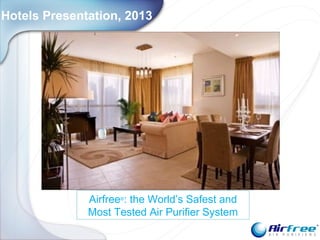 Airfree®
: the World’s Safest and
Most Tested Air Purifier System
The air we breathe is more important
than the water we drink
General Presentation
July 2010
Hotels Presentation, 2013
 
