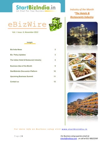 Industry of the Month
                                                            “The Hotels &
                                                        Restaurants Industry


eBizWire
  Vol. I Issue. X, November 2012




                     Insight



Biz India News                            2


Biz Policy Updates                        3


The Indian Hotel & Restaurant Industry    4


Business Idea of the Month                9


StartBizIndia Discussion Platform        10


Upcoming Business Summit                 11


Contact us                               12




     For more info on Business setup visit www.startbizindia.in


     Page |1                                  For Business setup queries email at
                                              nitesh@indiacp.com or call at 011 40622249
 