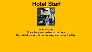 Hotel Staff 
Valet Parking 
When the guest arrives at the hotel 
the valet driver drives the car away and parks it safely. 
 