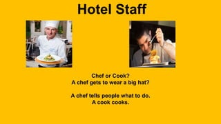 Hotel Staff 
Chef or Cook? 
A chef gets to wear a big hat? 
A chef tells people what to do. 
A cook cooks. 
 
