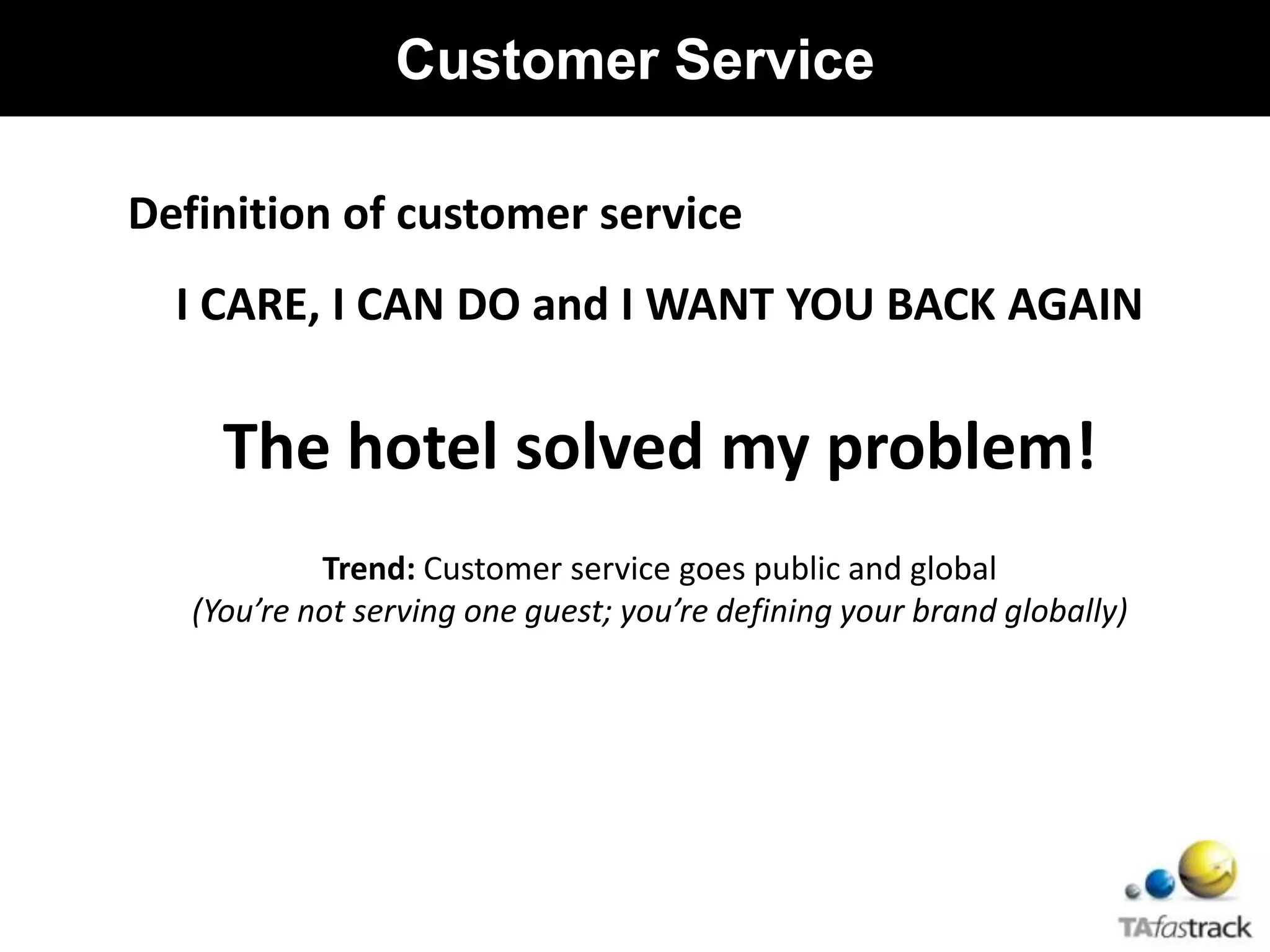 Definition of customer service
I CARE, I CAN DO and I WANT YOU BACK AGAIN
The hotel solved my problem!
Trend: Customer service goes public and global
(You’re not serving one guest; you’re defining your brand globally)
Customer Service
 