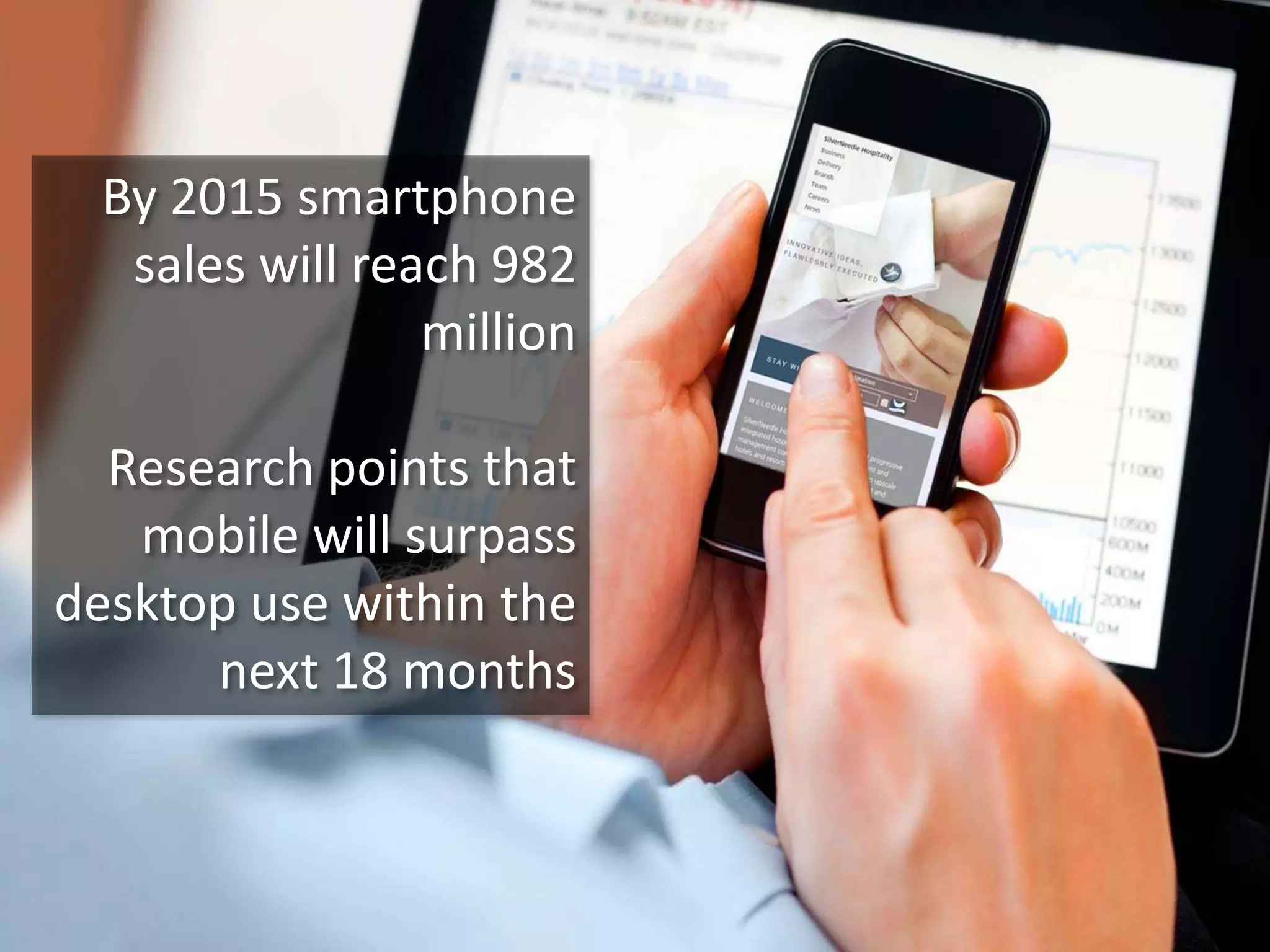 By 2015 smartphone
sales will reach 982
million
Research points that
mobile will surpass
desktop use within the
next 18 months
 