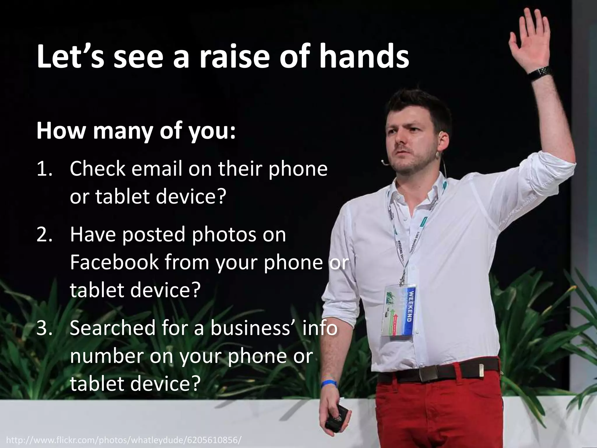 Let’s see a raise of hands
How many of you:
1. Check email on their phone
or tablet device?
2. Have posted photos on
Facebook from your phone or
tablet device?
3. Searched for a business’ info
number on your phone or
tablet device?
http://www.flickr.com/photos/whatleydude/6205610856/
 
