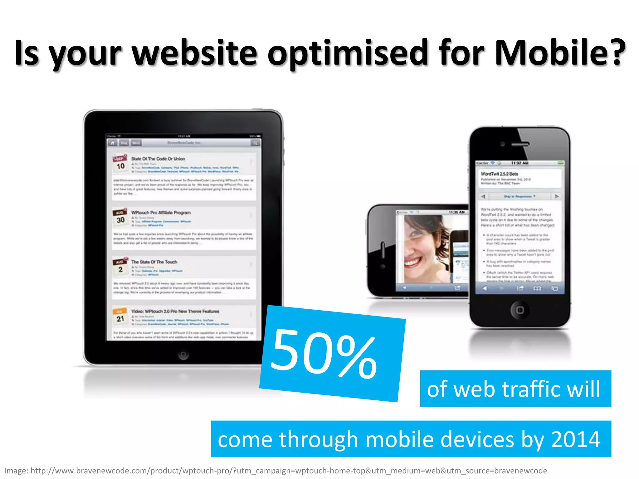 Is your website optimised for Mobile?
of web traffic will
come through mobile devices by 2014
Image: http://www.bravenewcode.com/product/wptouch-pro/?utm_campaign=wptouch-home-top&utm_medium=web&utm_source=bravenewcode
 